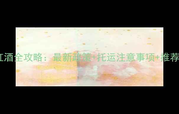 图片 高铁运输红酒全攻略：最新政策+托运注意事项+推荐酒款清单1