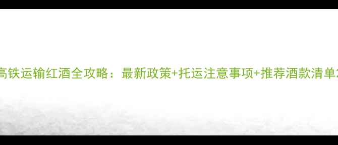 图片 高铁运输红酒全攻略：最新政策+托运注意事项+推荐酒款清单2