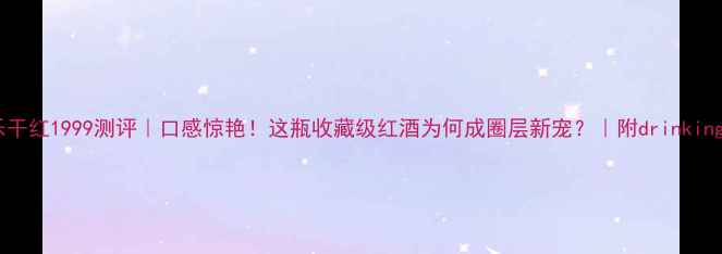 黑品乐干红1999测评口感惊艳这瓶收藏级红酒为何成圈层新宠附drinking指南