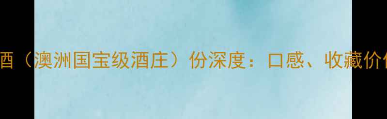 Austins葡萄酒澳洲国宝级酒庄份深度口感收藏价值与品鉴指南