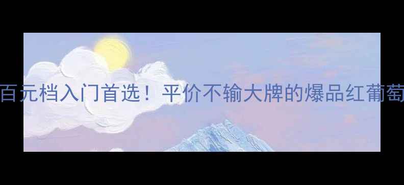 Maverite红酒测评百元档入门首选平价不输大牌的爆品红葡萄酒到底值不值得冲