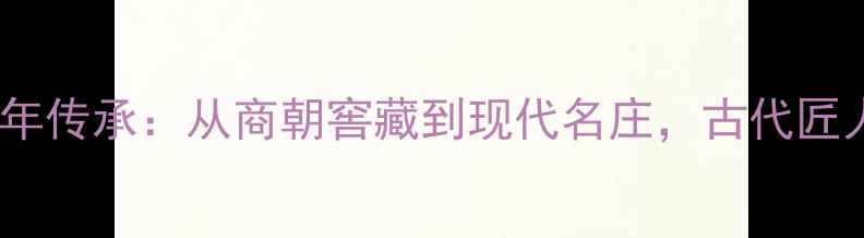 图片 🌟中国葡萄酒千年传承：从商朝窖藏到现代名庄，古代匠人的智慧密码🍷2