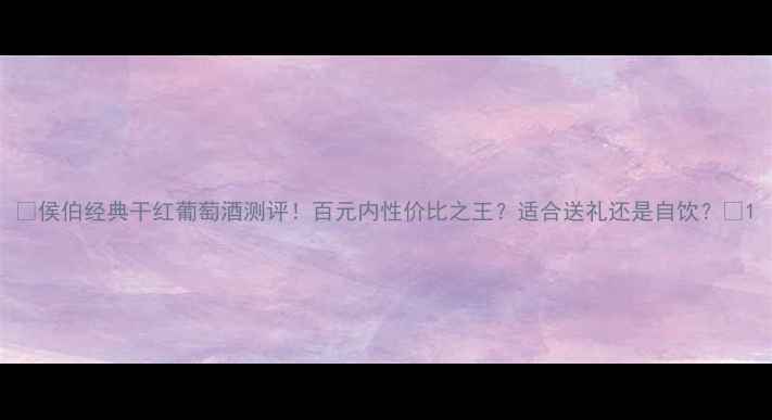 图片 🌟侯伯经典干红葡萄酒测评！百元内性价比之王？适合送礼还是自饮？🍷1
