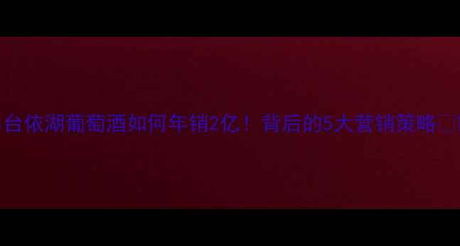 图片 🌟台依湖葡萄酒如何年销2亿！背后的5大营销策略🍷✨