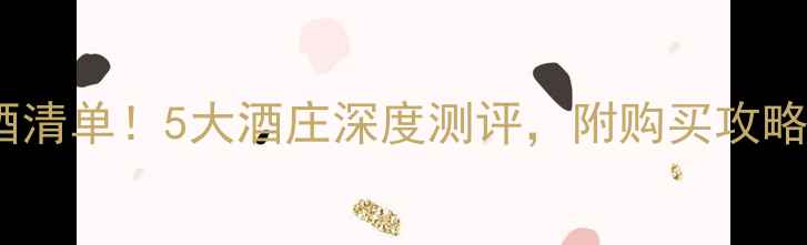 拉曼恰产区必买红酒清单5大酒庄深度测评附购买攻略附赠品鉴指南