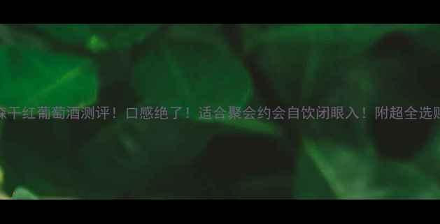 图片 🌟汉森干红葡萄酒测评！口感绝了！适合聚会约会自饮闭眼入！附超全选购指南