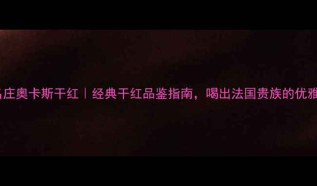波尔多名庄奥卡斯干红经典干红品鉴指南喝出法国贵族的优雅与力量