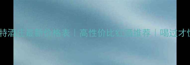 烟台亚菲特酒庄最新价格表高性价比红酒推荐喝过才懂值不值