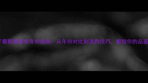 西班牙葡萄酒最佳年份指南从年份对比到选购技巧解锁你的品鉴密码