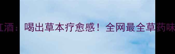 百草纲目红酒喝出草本疗愈感全网最全草药味红酒测评