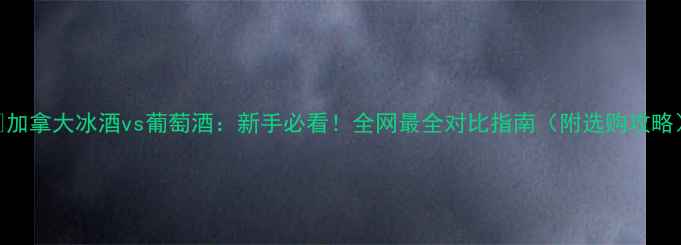加拿大冰酒vs葡萄酒新手必看全网最全对比指南附选购攻略