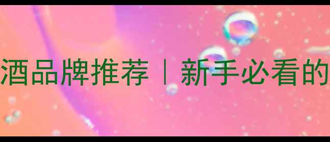 10款数字命名红酒品牌推荐新手必看的高性价比入门指南