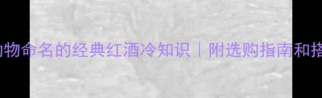 10种动物命名的经典红酒冷知识附选购指南和搭配推荐