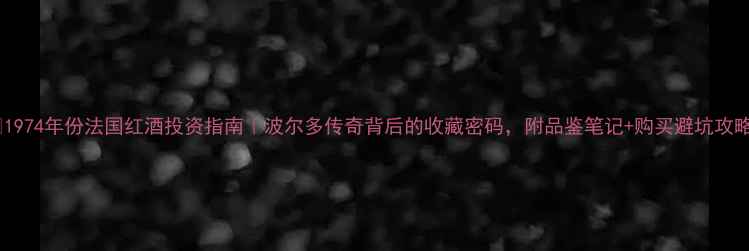 图片 🍷1974年份法国红酒投资指南｜波尔多传奇背后的收藏密码，附品鉴笔记+购买避坑攻略1