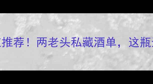 2008年份干红推荐两老头私藏酒单这瓶送礼被夸了十年