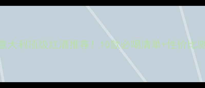 Lastella酒庄意大利顶级红酒推荐10款必喝清单性价比测评附品鉴指南