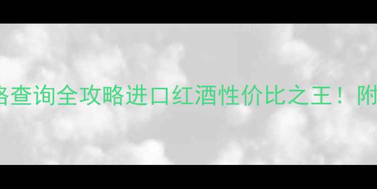 SIYARD份红酒价格查询全攻略进口红酒性价比之王附购买渠道品鉴指南