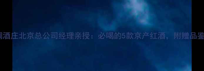 图片 🍷丝绸酒庄北京总公司经理亲授：必喝的5款京产红酒，附赠品鉴指南1