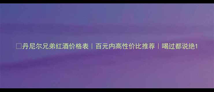 丹尼尔兄弟红酒价格表百元内高性价比推荐喝过都说绝