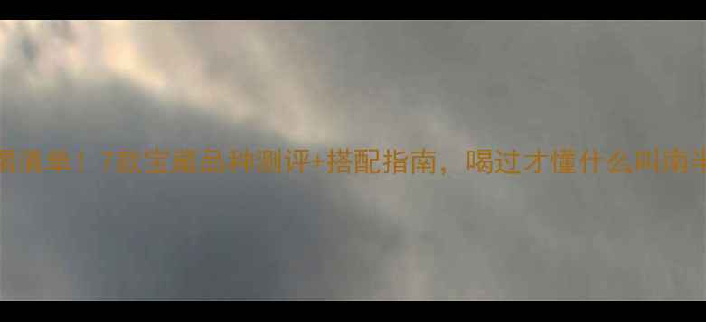 南非红酒必喝清单7款宝藏品种测评搭配指南喝过才懂什么叫南半球风土天花板