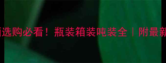 南非红酒选购必看瓶装箱装吨装全附最新品鉴指南