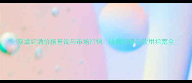 双掌红酒价格查询与市场行情收藏价值与饮用指南全