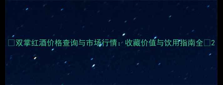 图片 🍷双掌红酒价格查询与市场行情：收藏价值与饮用指南全🔥2