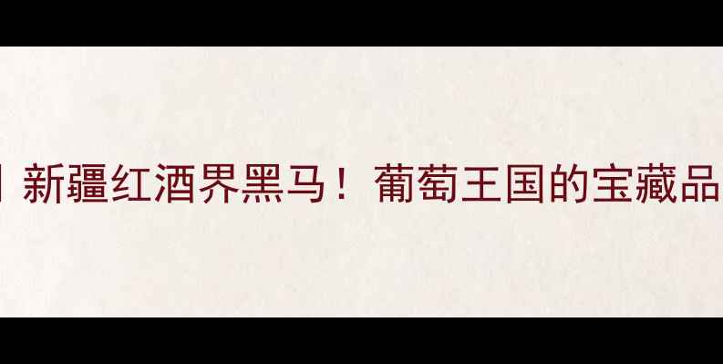 吐鲁番葡萄酒新疆红酒界黑马葡萄王国的宝藏品牌打卡全攻略