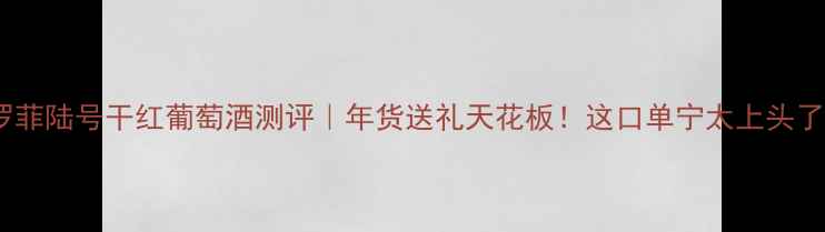 塔罗菲陆号干红葡萄酒测评年货送礼天花板这口单宁太上头了