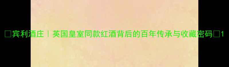 图片 🍷宾利酒庄｜英国皇室同款红酒背后的百年传承与收藏密码🌍1