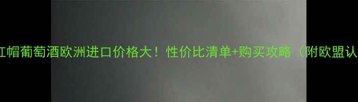 小红帽葡萄酒欧洲进口价格大性价比清单购买攻略附欧盟认证