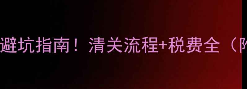 广东红酒进口避坑指南清关流程税费全附最新政策