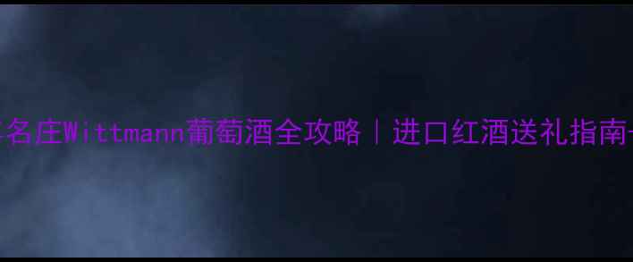 德国百年名庄Wittmann葡萄酒全攻略进口红酒送礼指南爆款推荐