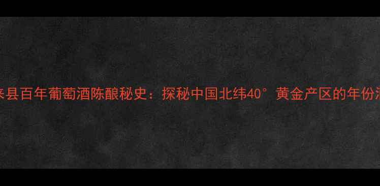 图片 🍷怀来县百年葡萄酒陈酿秘史：探秘中国北纬40°黄金产区的年份酒传奇