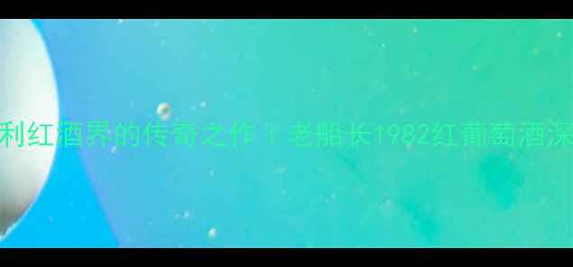 图片 🍷意大利红酒界的传奇之作｜老船长1982红葡萄酒深度测评