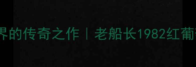 意大利红酒界的传奇之作老船长1982红葡萄酒深度测评