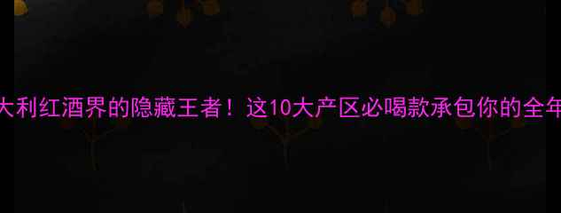 图片 🍷意大利红酒界的隐藏王者！这10大产区必喝款承包你的全年酒单
