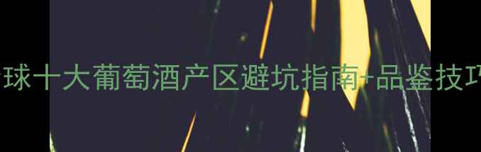 图片 🍷新世界必喝！全球十大葡萄酒产区避坑指南+品鉴技巧（附入门清单）1