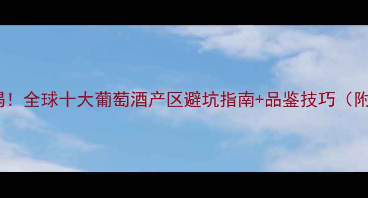 新世界必喝全球十大葡萄酒产区避坑指南品鉴技巧附入门清单