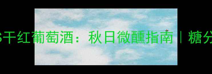 晚收甜白葡萄酒VS干红葡萄酒秋日微醺指南糖分与单宁的完美平衡