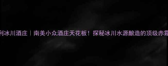 图片 🍷智利冰川酒庄｜南美小众酒庄天花板！探秘冰川水源酿造的顶级赤霞珠🌊