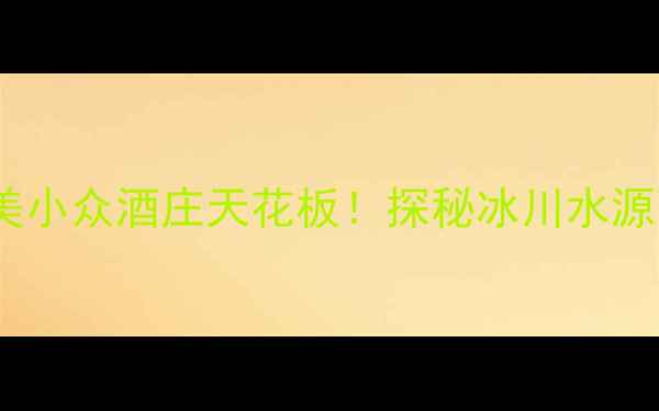 智利冰川酒庄南美小众酒庄天花板探秘冰川水源酿造的顶级赤霞珠