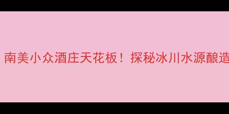 图片 🍷智利冰川酒庄｜南美小众酒庄天花板！探秘冰川水源酿造的顶级赤霞珠🌊2