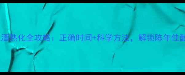 最新指南红酒熟化全攻略正确时间科学方法解锁陈年佳酿的终极奥义