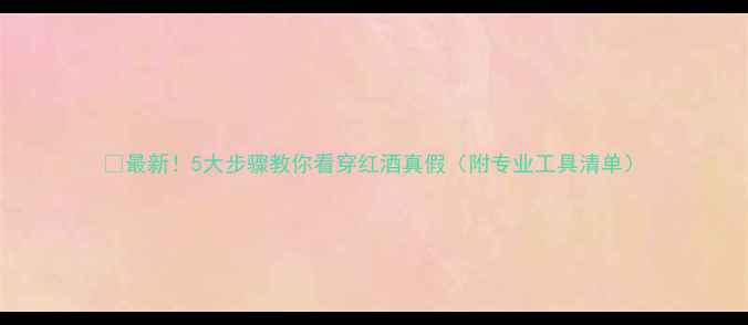 最新5大步骤教你看穿红酒真假附专业工具清单