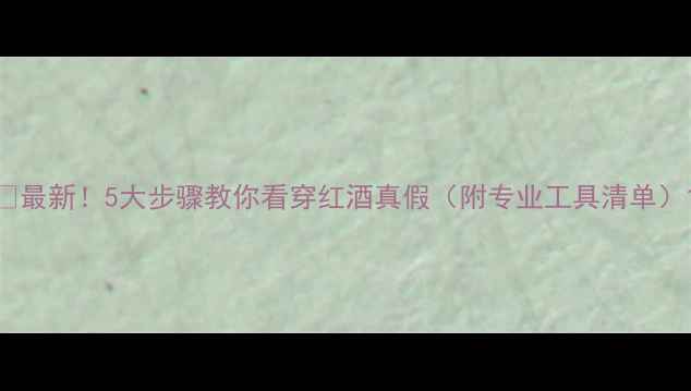 图片 🍷最新！5大步骤教你看穿红酒真假（附专业工具清单）1