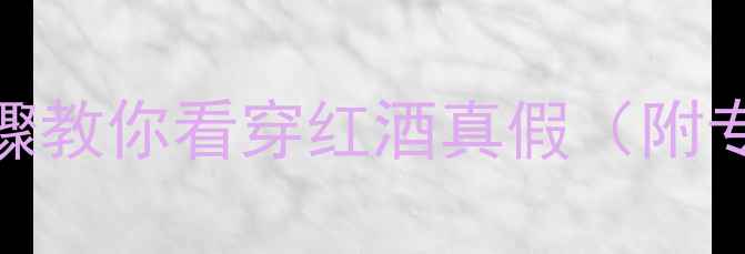 图片 🍷最新！5大步骤教你看穿红酒真假（附专业工具清单）2