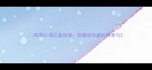 柏翠红酒品鉴指南收藏级佳酿的醇香与