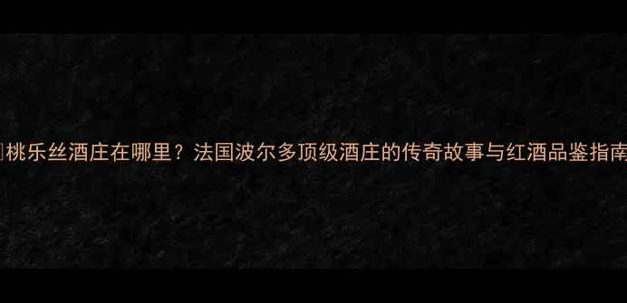 桃乐丝酒庄在哪里法国波尔多顶级酒庄的传奇故事与红酒品鉴指南