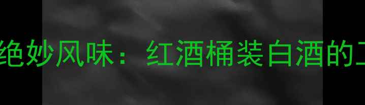 图片 🍷橡木桶陈酿白酒的绝妙风味：红酒桶装白酒的工艺与口感升级指南1